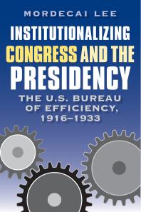 Institutionalizing Congress and the Presidency : The U. S. Bureau of Efficiency, 1916-1933