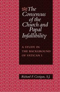 The Consensus of the Church and Papal Infallibility : A Study in the Background of Vatican I
