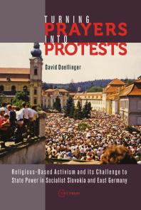 Turning Prayers into Protests : Religious-Based Activism and Its Challenge to State Power in Socialist Slovakia and East Germany