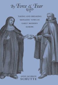 By Force and Fear : Taking and Breaking Monastic Vows in Early Modern Europe
