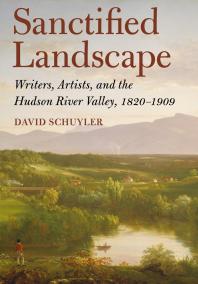 Sanctified Landscape : Writers, Artists, and the Hudson River Valley, 1820–1909