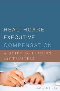 Healthcare Executive Compensation: A Guide for Leaders and Trustees : A Guide for Leaders and Trustees