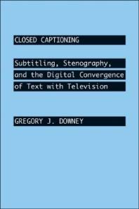 Closed Captioning : Subtitling, Stenography, and the Digital Convergence of Text with Television