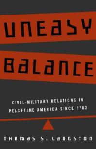 Uneasy Balance : Civil-Military Relations in Peacetime America Since 1783