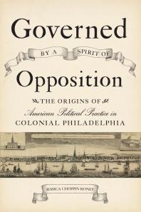 Governed by a Spirit of Opposition : The Origins of American Political Practice in Colonial Philadelphia