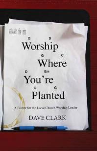 Worship Where You're Planted : A Primer for the Local Church Worship Leader