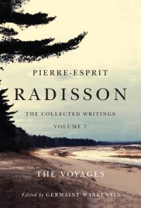 Pierre-Esprit Radisson : The Collected Writings, Volume 1: the Voyages