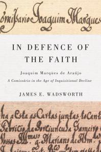 In Defence of the Faith : Joaquim Marques de Araújo, a Comissário in the Age of Inquisitional Decline