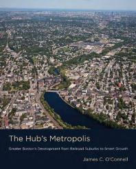 The Hub's Metropolis : Greater Boston's Development from Railroad Suburbs to Smart Growth