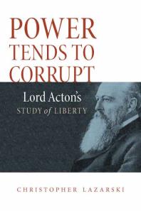 Power Tends To Corrupt : Lord Acton's Study of Liberty