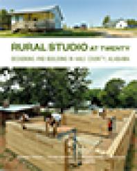 Rural Studio at Twenty : Designing and Building in Hale County, Alabama