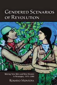 Gendered Scenarios of Revolution : Making New Men and New Women in Nicaragua, 1975-2000