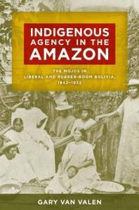 Indigenous Agency in the Amazon : The Mojos in Liberal and Rubber-Boom Bolivia, 1842-1932