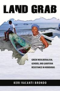 Land Grab : Green Neoliberalism, Gender, and Garifuna Resistance in Honduras