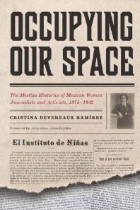 Occupying Our Space : The Mestiza Rhetorics of Mexican Women Journalists and Activists, 1875-1942