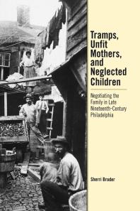 Tramps, Unfit Mothers, and Neglected Children : Negotiating the Family in Nineteenth-Century Philadelphia