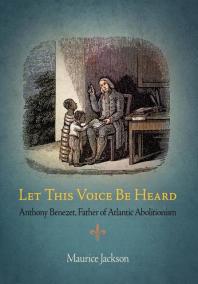 Let This Voice Be Heard : Anthony Benezet, Father of Atlantic Abolitionism