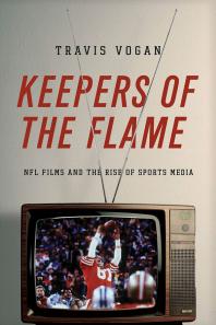Keepers of the Flame : NFL Films and the Rise of Sports Media