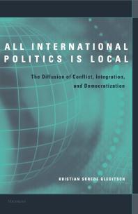 All International Politics Is Local : The Diffusion of Conflict, Integration, and Democratization