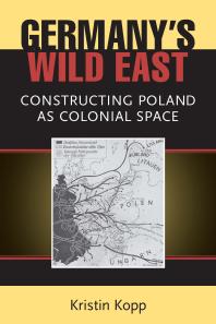 Germany's Wild East : Constructing Poland As Colonial Space
