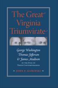 The Great Virginia Triumvirate : George Washington, Thomas Jefferson, and James Madison in the Eyes of Their Contemporaries