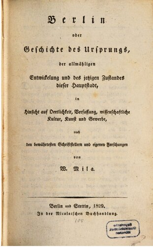 Berlin oder Geschichte des Ursprungs, der allmählichen Entwicklung und des jetzigen Zustandes dieser Hauptstadt in Hinsicht auf Örtlichkeit, Verfassung, wissenschaftliche Kultur, Kunst und Gewerbe