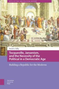 Tocqueville, Jansenism, and the Necessity of the Political in a Democratic Age : Building a Republic for the Moderns
