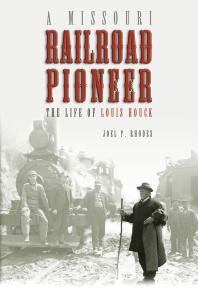 A Missouri Railroad Pioneer : The Life of Louis Houck