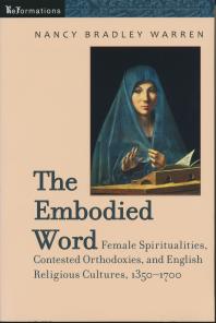 The Embodied Word : Female Spiritualities, Contested Orthodoxies, and English Religious Cultures, 1350-1700