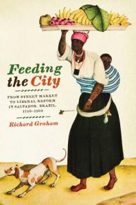 Feeding the City : From Street Market to Liberal Reform in Salvador, Brazil, 1780-1860