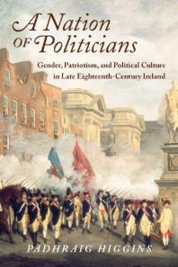 A Nation of Politicians : Gender, Patriotism, and Political Culture in Late Eighteenth-Century Ireland