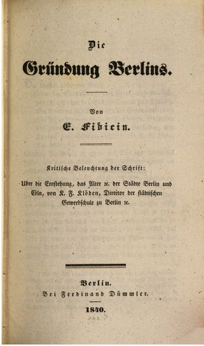 Die Gründung Berlins. Kritische Beleuchtung der Schrift: Über die Entstehung, das Alter etc. der Städte Berlin und Cöln, von K. F. Klöden, Direktor der Städtischen Gewerbeschule zu Berlin etc.