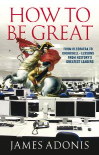 How to Be Great : From Cleopatra to Churchill - Lessons from History's Greatest Leaders