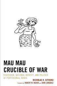 Mau Mau Crucible of War : Statehood, National Identity, and Politics of Postcolonial Kenya