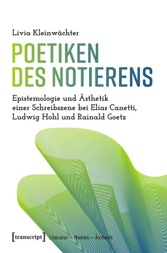 Poetiken des Notierens: Epistemologie und Ästhetik einer Schreibszene bei Elias Canetti, Ludwig Hohl und Rainald Goetz