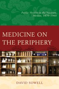 Medicine on the Periphery : Public Health in Yucatán, Mexico, 1870–1960
