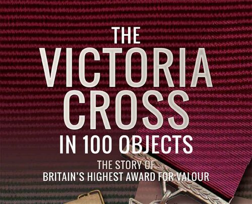 The Victoria Cross in 100 Objects: The Story of the Britain’s Highest Award For Valour