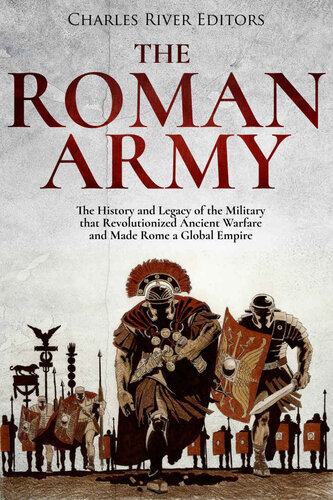 The Roman Army: The History and Legacy of the Military that Revolutionized Ancient Warfare and Made Rome a Global Empire
