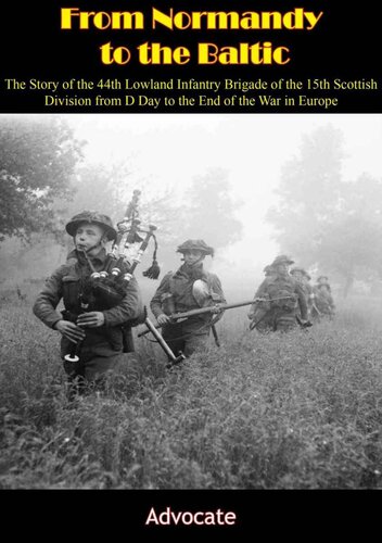 From Normandy to the Baltic: The Story of the 44th Lowland Infantry Brigade of the 15th Scottish Division from D Day to the End of the War in Europe