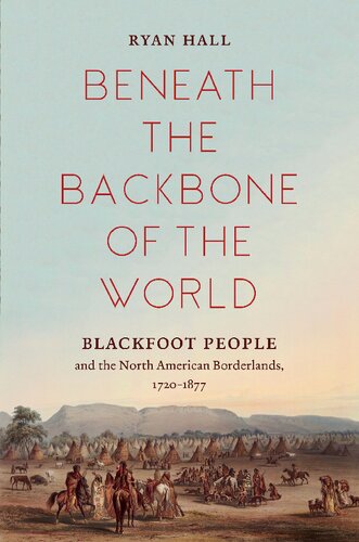 Beneath the Backbone of the World: Blackfoot People and the North American Borderlands, 1720–1877 (The David J. Weber Series in the New Borderlands History)