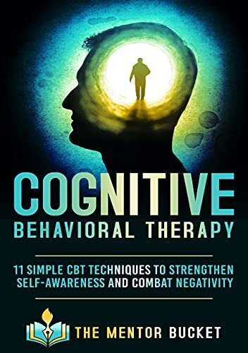 Cognitive Behavioral Therapy - 11 Simple CBT Techniques to Strengthen Self-Awareness and Overcome Anxiety, Depression and Intrusive Thoughts (Cognitive Behavior Therapy - CBT)