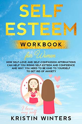 Self-Esteem Workbook for Women: How Self-Love and Self-Compassion Affirmations Can Help You Rising Self-Esteem and Confidence and Why You Need to Be Kind to Yourself to Get Rid of Anxiety.
