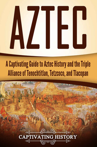 Aztec: A Captivating Guide to Aztec History and the Triple Alliance of Tenochtitlan, Tetzcoco, and Tlacopan (Exploring Mexico’s Past)