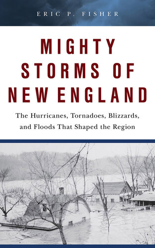 Mighty Storms of New England: The Hurricanes, Tornadoes, Blizzards, and Floods That Shaped the Region