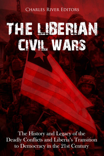 The Liberian Civil Wars: The History and Legacy of the Deadly Conflicts and Liberia’s Transition to Democracy in the 21st Century