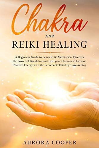 Chakra and Reiki Healing: A Beginners Guide to Learn Reiki Meditation, Discover the Power of Kundalini and Heal Your Chakras to Increase Positive Energy ... Eye Awakening (YOGA AND MEDITATION Book 2)