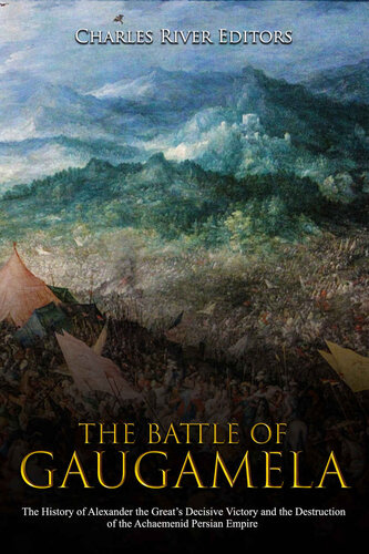 The Battle of Gaugamela: The History of Alexander the Great’s Decisive Victory and the Destruction of the Achaemenid Persian Empire