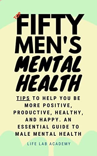 Top Fifty Men's Mental Health Tips: 50 Tips for Improving Your Mental Health So that You Can Be More Positive, Productive, Healthy, and Happy. An Essential Guide to Male Mental Health