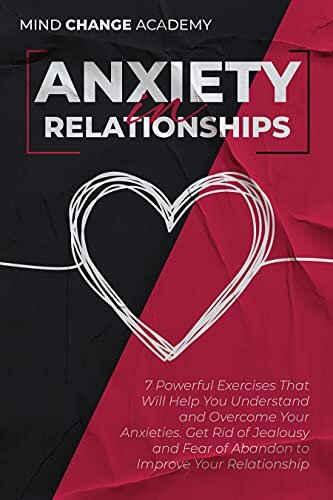 Anxiety In Relationships: 7 Powerful Exercises That Will Help You Understand and Overcome Your Anxieties. Get Rid of Jealousy and Fear of Abandon to Improve Your Relationship