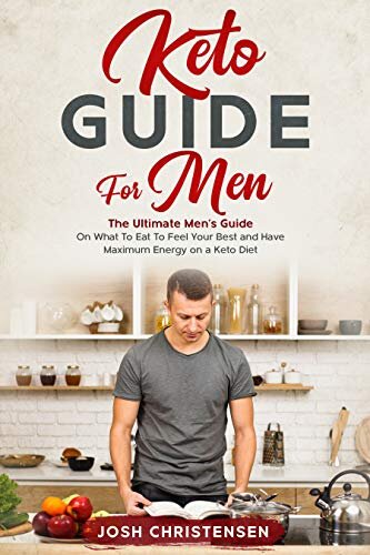 Keto Guide For Men: The Ultimate Men’s Guide On What To Eat To Feel Your Best and Have Maximum Energy on a Keto Diet